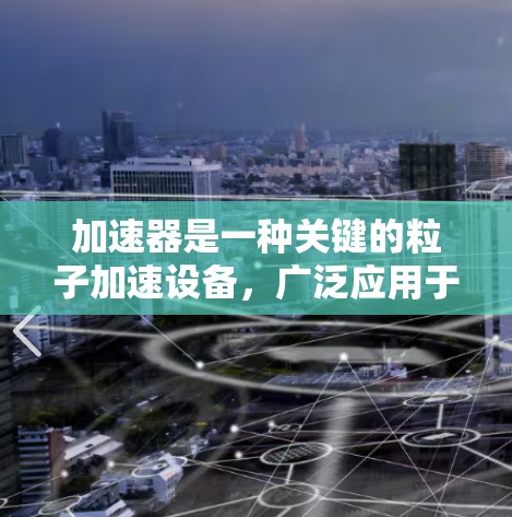 加速器是一种关键的粒子加速设备，广泛应用于科学研究、医疗和工业等领域。以下是关于加速器的使用教程的分步指南