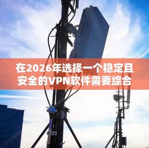 在2026年选择一个稳定且安全的VPN软件需要综合考虑多个因素,确保其能够满足未来可能变化的网络环境和安全需求。以下是根据您的需求整理的推荐步骤和最终的选择