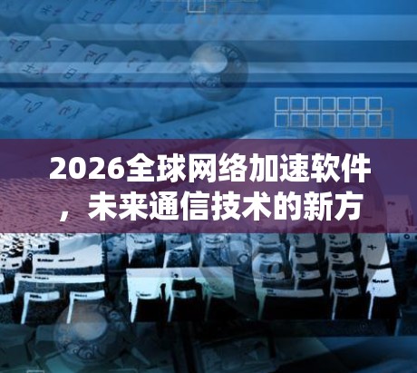 2026全球网络加速软件,未来通信技术的新方向