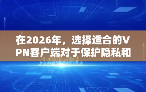 在2026年，选择适合的VPN客户端对于保护隐私和安全非常重要。以下是一些适合2026年使用的VPN客户端推荐