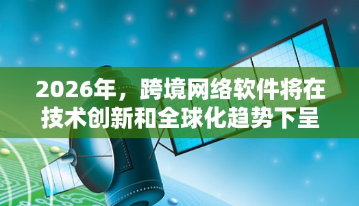 2026年，跨境网络软件将在技术创新和全球化趋势下呈现显著发展。以下是对其未来趋势的分析