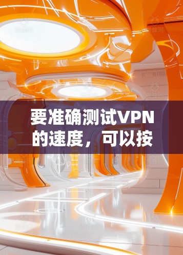 要准确测试VPN的速度，可以按照以下详细步骤进行