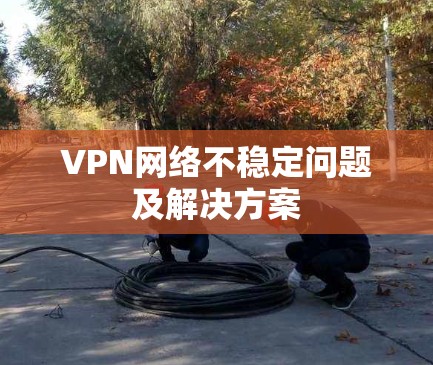 VPN网络不稳定问题及解决方案