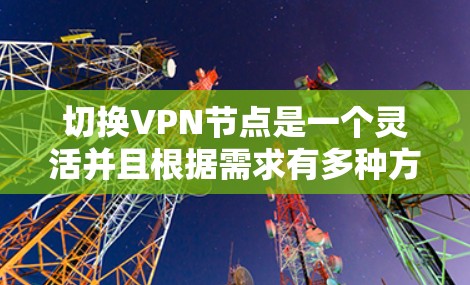 切换VPN节点是一个灵活并且根据需求有多种方法可行的操作。以下是针对不同用户和需求的切换方法总结