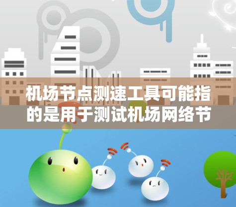 机场节点测速工具可能指的是用于测试机场网络节点性能的工具。以下是一些可能适用的工具和方法