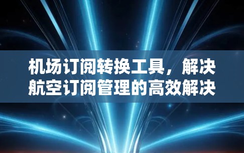 机场订阅转换工具，解决航空订阅管理的高效解决方案