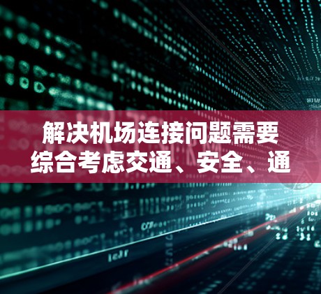 解决机场连接问题需要综合考虑交通、安全、通行效率、应急管理、能源使用和可持续发展等多个方面。以下是一些通用的解决方案和建议，帮助你优化机场连接