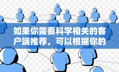 如果你需要科学相关的客户端推荐,可以根据你的需求选择适合的工具。以下是一些常用的科学资源和客户端推荐