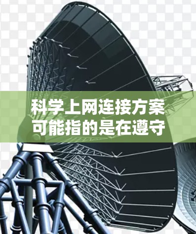 科学上网连接方案可能指的是在遵守相关法律法规和网络安全政策的前提下,保障科学研究、教育或其他合法用途的网络访问需求。以下是一些可能的方案和建议