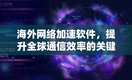 海外网络加速软件，提升全球通信效率的关键技术
