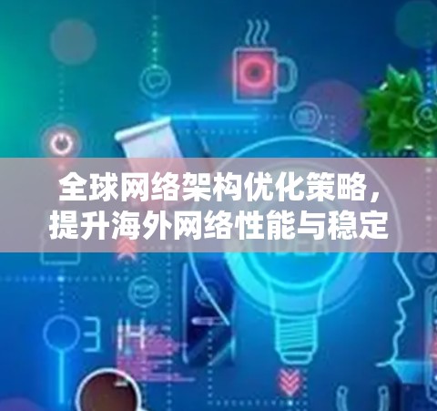 全球网络架构优化策略,提升海外网络性能与稳定性