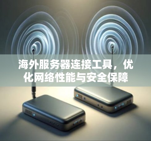 海外服务器连接工具，优化网络性能与安全保障