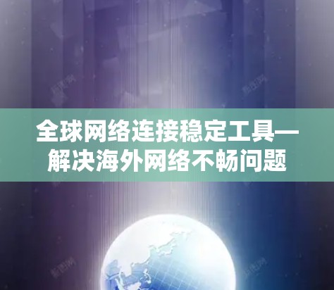 全球网络连接稳定工具—解决海外网络不畅问题