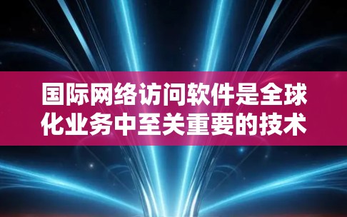 国际网络访问软件是全球化业务中至关重要的技术工具,用于确保跨国数据传输的高效性、安全性和可靠性。以下是对这一领域的详细分析