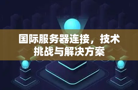 国际服务器连接,技术挑战与解决方案