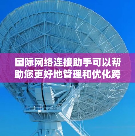 国际网络连接助手可以帮助您更好地管理和优化跨国网络的数据传输和通信。以下是一些可能的工具和方法，以帮助您实现这一目标