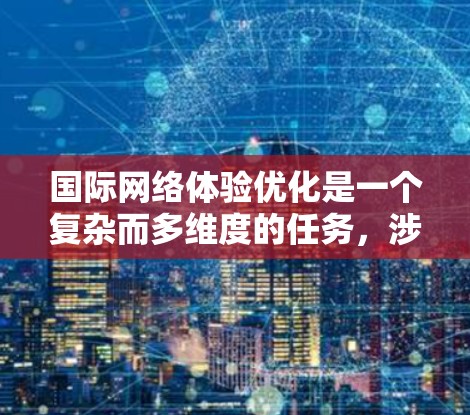 国际网络体验优化是一个复杂而多维度的任务，涉及技术、管理和策略等多个方面。以下是对国际网络体验优化的详细分析