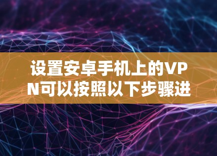 设置安卓手机上的VPN可以按照以下步骤进行
