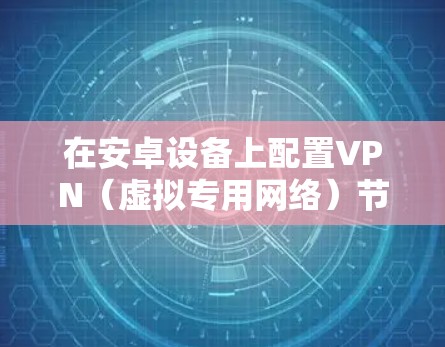 在安卓设备上配置VPN(虚拟专用网络)节点,主要是为了连接到特定的服务器或网络,实现安全、匿名或访问受限制的网络资源。以下是安卓设备上配置VPN节点的一般步骤