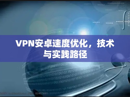 VPN安卓速度优化,技术与实践路径