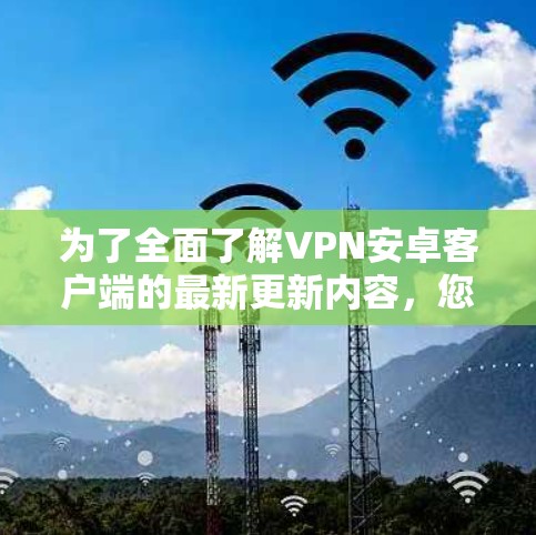 为了全面了解VPN安卓客户端的最新更新内容，您可以按照以下步骤进行分析和决策