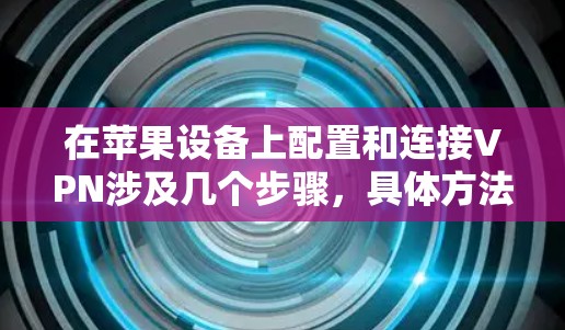 在苹果设备上配置和连接VPN涉及几个步骤,具体方法取决于您使用的VPN类型(如公司VPN或个人VPN)以下是常见的设置步骤