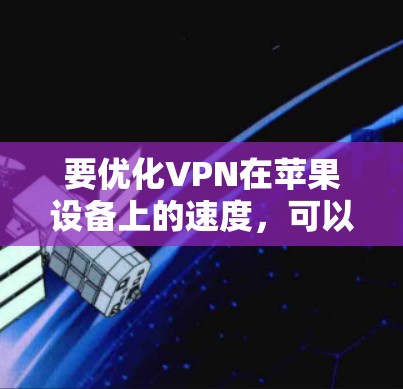 要优化VPN在苹果设备上的速度,可以从以下几个方面进行调整和优化 要优化VPN在苹果设备上的速度,可以从以下几个方面进行调整和优化