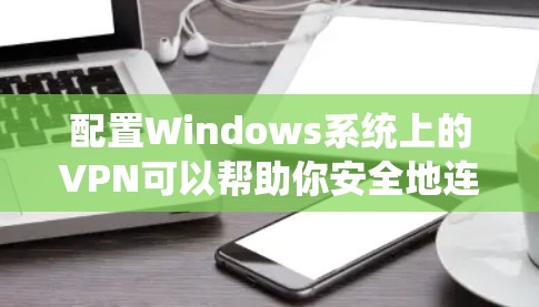 配置Windows系统上的VPN可以帮助你安全地连接到远程网络，保护隐私或访问受限制的资源。以下是针对不同VPN协议的详细配置方法