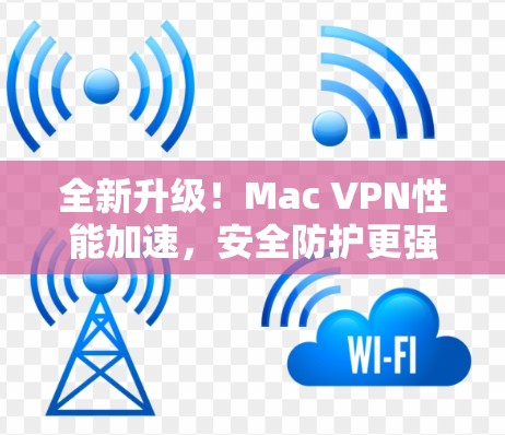 全新升级！Mac VPN性能加速，安全防护更强