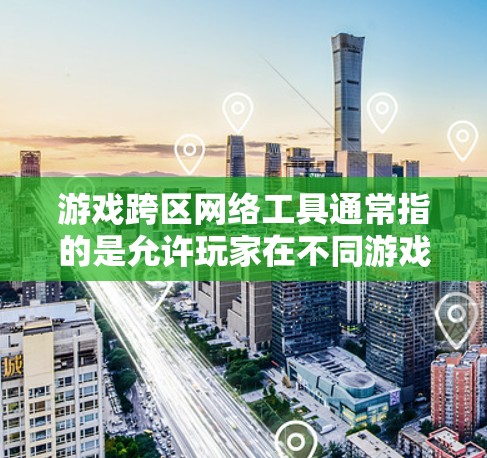 游戏跨区网络工具通常指的是允许玩家在不同游戏服务器或地区之间进行跨区游戏的技术或工具。这些工具可以帮助玩家连接到不同的游戏实例，享受更好的游戏体验，或者与来自不同地区的玩家互动