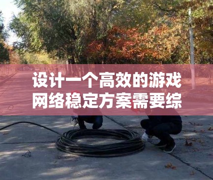 设计一个高效的游戏网络稳定方案需要综合考虑多个关键因素，确保游戏服务器稳定运行并提供优异的用户体验。以下是一个结构化的方案，涵盖了各个重要方面