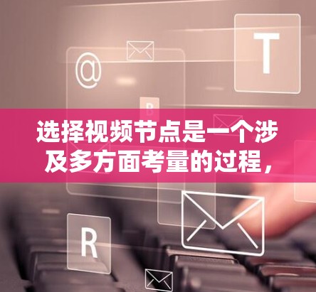 选择视频节点是一个涉及多方面考量的过程,以下是一个有条理的步骤指南,帮助您做出明智的选择