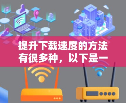 提升下载速度的方法有很多种,以下是一些常见的技巧和工具