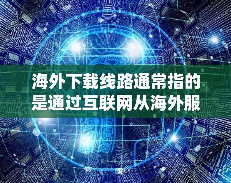 海外下载线路通常指的是通过互联网从海外服务器下载数据或资源的方式。这种方法常用于绕过地域限制、访问受限的网站或下载不在本地服务器上的文件。以下是一些常见的海外下载线路方法和注意事项