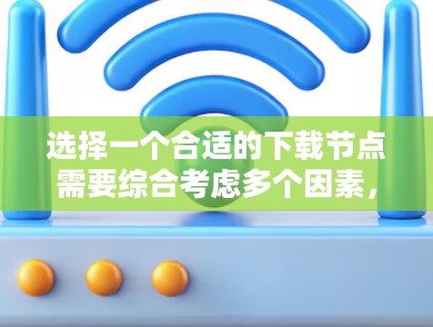 选择一个合适的下载节点需要综合考虑多个因素，以确保满足您的需求并提供最佳的下载体验。以下是选择下载节点的主要步骤和考虑因素