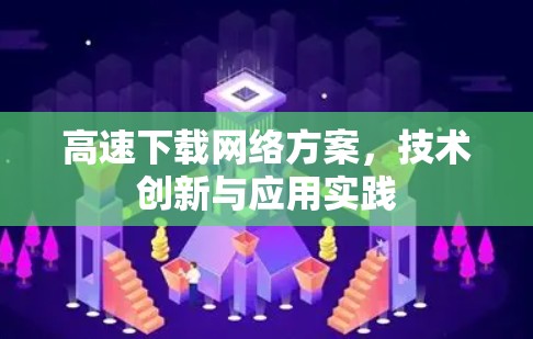高速下载网络方案，技术创新与应用实践