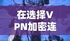 在选择VPN加密连接工具时,可以按照以下几个关键因素进行评估和选择