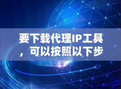 要下载代理IP工具,可以按照以下步骤操作
