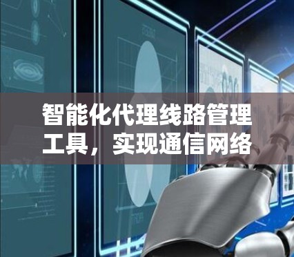 智能化代理线路管理工具,实现通信网络质量保障