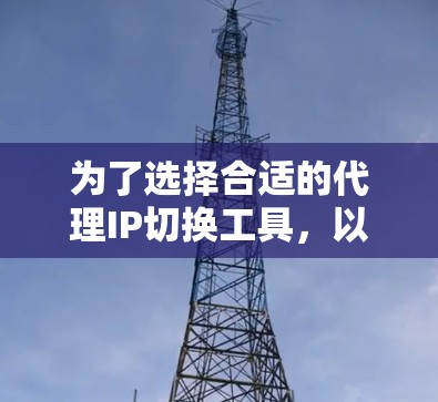 为了选择合适的代理IP切换工具,以下是详细的步骤和建议