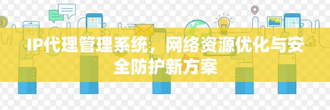 IP代理管理系统，网络资源优化与安全防护新方案