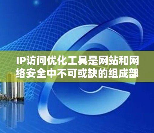 IP访问优化工具是网站和网络安全中不可或缺的组成部分，它帮助管理员有效控制和管理访问权限，防御网络攻击，提升安全性和性能。以下是对这些工具的详细总结