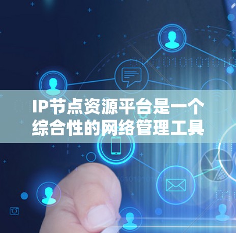 IP节点资源平台是一个综合性的网络管理工具,旨在帮助用户高效管理和优化IP地址资源,提升网络性能和资源利用率。以下是对该平台的详细分析和总结