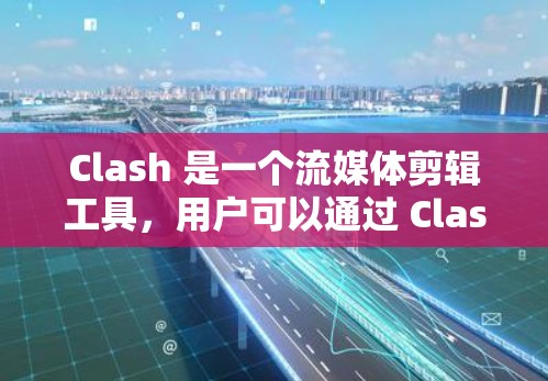 Clash 是一个流媒体剪辑工具,用户可以通过 Clash 客户端轻松剪辑和制作视频内容。以下是 Clash 客户端的基本教程