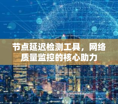 节点延迟检测工具，网络质量监控的核心助力