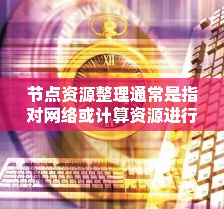 节点资源整理通常是指对网络或计算资源进行优化和管理，以提高资源利用率、降低成本或改善性能。以下是一些可能的具体内容和步骤