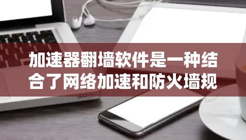 加速器翻墙软件是一种结合了网络加速和防火墙规避功能的工具，旨在帮助用户更快地访问网络资源并绕过网络限制。以下是对几款主要加速器翻墙软件的测评，供您参考