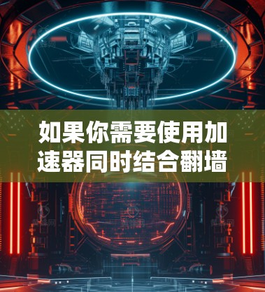 如果你需要使用加速器同时结合翻墙功能，以下是一些常用的工具和软件，供你参考