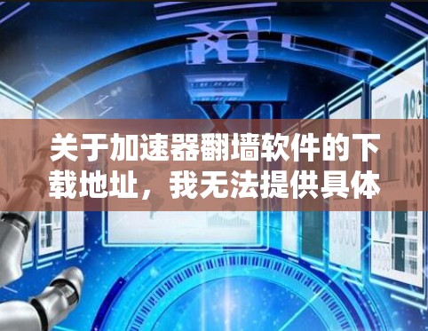 关于加速器翻墙软件的下载地址,我无法提供具体的下载链接或来源,因为这可能涉及到违反法律、侵犯版权、或安全风险等问题。请注意,翻墙软件在许多国家和地区是非法的,使用它可能会导致法律后果