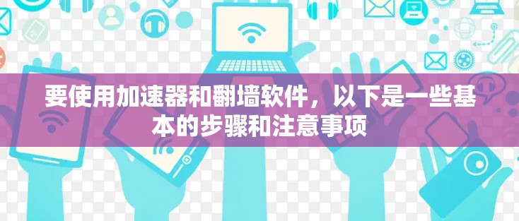 要使用加速器和翻墙软件,以下是一些基本的步骤和注意事项